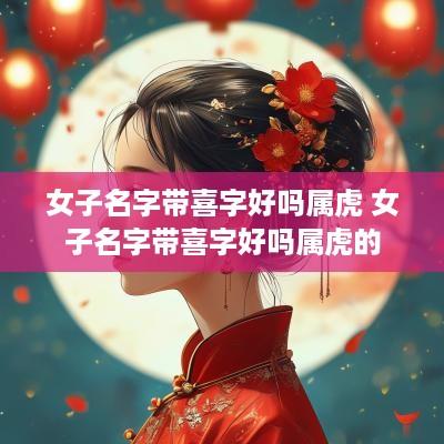女子名字带喜字好吗属虎 女子名字带喜字好吗属虎的