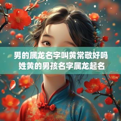 男的属龙名字叫黄常敬好吗 姓黄的男孩名字属龙起名