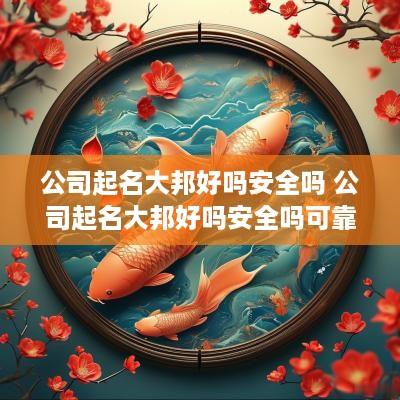 公司起名大邦好吗安全吗 公司起名大邦好吗安全吗可靠吗