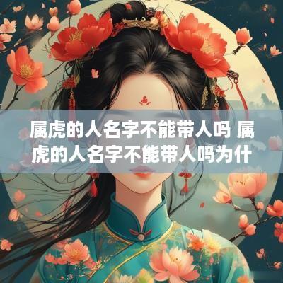 属虎的人名字不能带人吗 属虎的人名字不能带人吗为什么