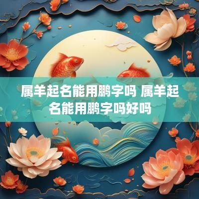 属羊起名能用鹏字吗 属羊起名能用鹏字吗好吗