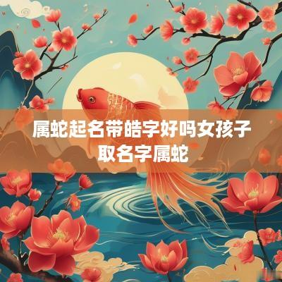 属蛇起名带皓字好吗女孩子 取名字属蛇