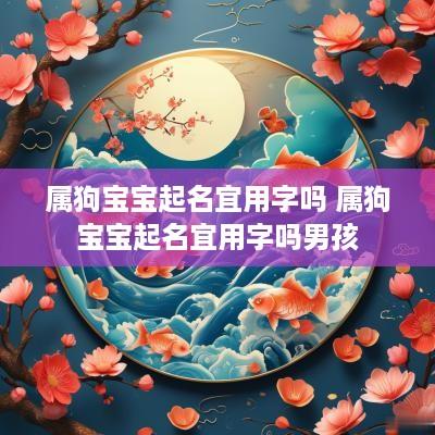 属狗宝宝起名宜用字吗 属狗宝宝起名宜用字吗男孩