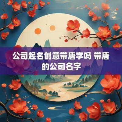 公司起名创意带唐字吗 带唐的公司名字