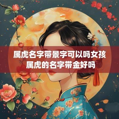 属虎名字带景字可以吗女孩 属虎的名字带金好吗