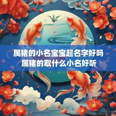属猪的小名宝宝起名字好吗 属猪的取什么小名好听