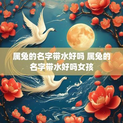属兔的名字带水好吗 属兔的名字带水好吗女孩
