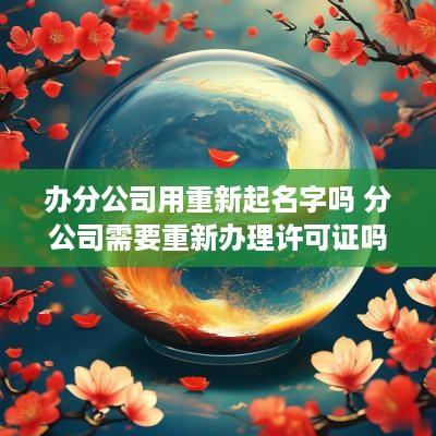 办分公司用重新起名字吗 分公司需要重新办理许可证吗