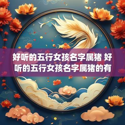 好听的五行女孩名字属猪 好听的五行女孩名字属猪的有哪些