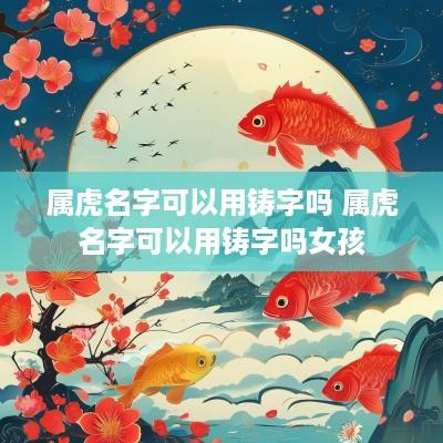 属虎名字可以用铸字吗 属虎名字可以用铸字吗女孩