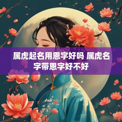 属虎起名用恩字好吗 属虎名字带恩字好不好