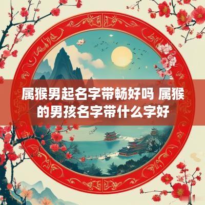 属猴男起名字带畅好吗 属猴的男孩名字带什么字好