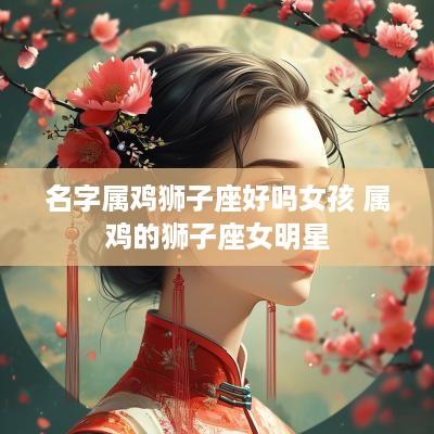 名字属鸡狮子座好吗女孩 属鸡的狮子座女明星