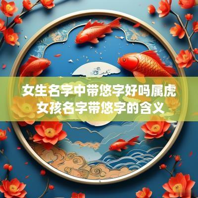 女生名字中带悠字好吗属虎 女孩名字带悠字的含义