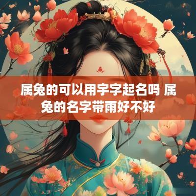 属兔的可以用宇字起名吗 属兔的名字带雨好不好 属兔的可以用宇字起名吗 属兔的名字带雨好不好
