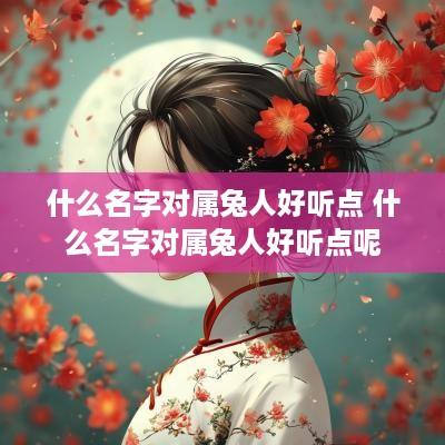 什么名字对属兔人好听点 什么名字对属兔人好听点呢