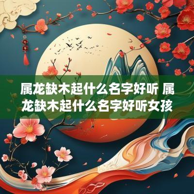 属龙缺木起什么名字好听 属龙缺木起什么名字好听女孩