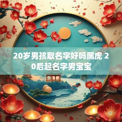 20岁男孩取名字好吗属虎 20后起名字男宝宝
