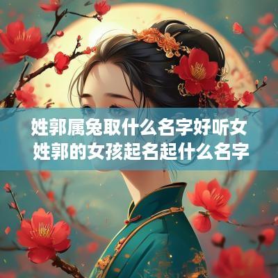 姓郭属兔取什么名字好听女 姓郭的女孩起名起什么名字好呢牛宝宝