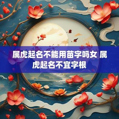 属虎起名不能用苗字吗女 属虎起名不宜字根