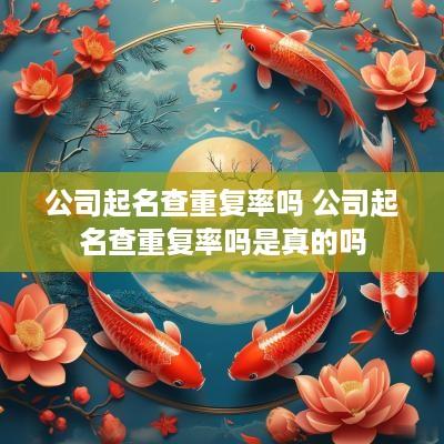 公司起名查重复率吗 公司起名查重复率吗是真的吗