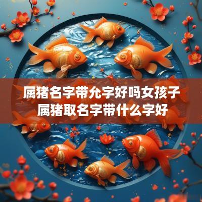 属猪名字带允字好吗女孩子 属猪取名字带什么字好