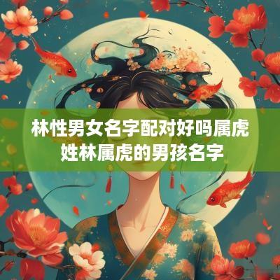 林性男女名字配对好吗属虎 姓林属虎的男孩名字