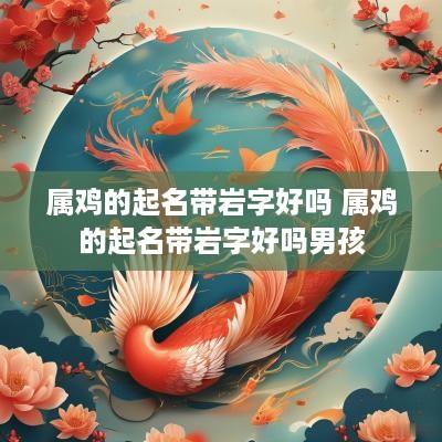 属鸡的起名带岩字好吗 属鸡的起名带岩字好吗男孩