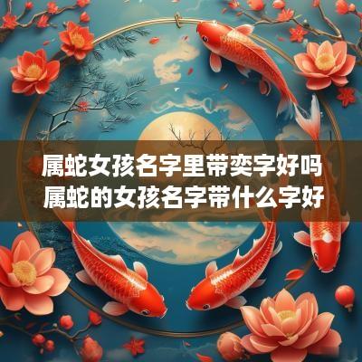 属蛇女孩名字里带奕字好吗 属蛇的女孩名字带什么字好