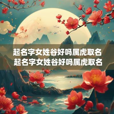 起名字女姓谷好吗属虎取名 起名字女姓谷好吗属虎取名好吗