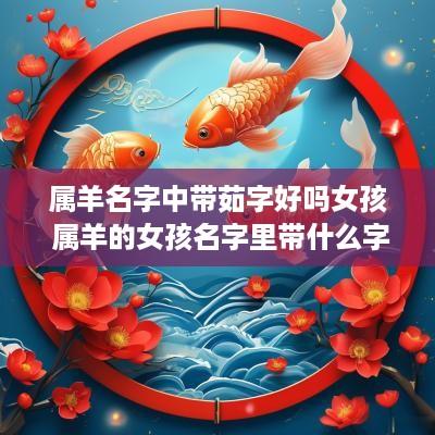 属羊名字中带茹字好吗女孩 属羊的女孩名字里带什么字好