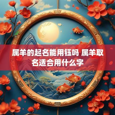 属羊的起名能用钰吗 属羊取名适合用什么字