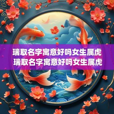 瑞取名字寓意好吗女生属虎 瑞取名字寓意好吗女生属虎的