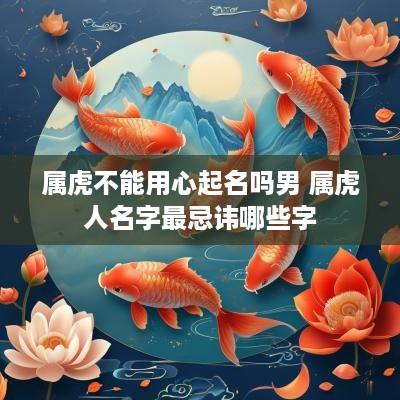 属虎不能用心起名吗男 属虎人名字最忌讳哪些字