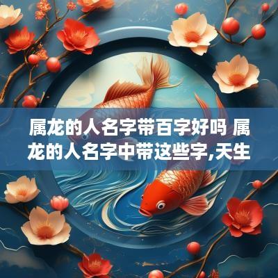 属龙的人名字带百字好吗 属龙的人名字中带这些字,天生好命!