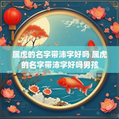 属虎的名字带沛字好吗 属虎的名字带沛字好吗男孩