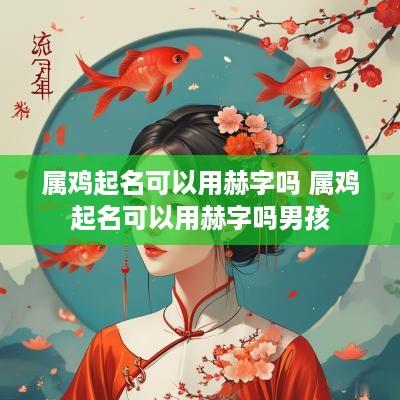 属鸡起名可以用赫字吗 属鸡起名可以用赫字吗男孩