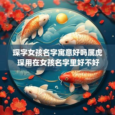 琛字女孩名字寓意好吗属虎 琛用在女孩名字里好不好
