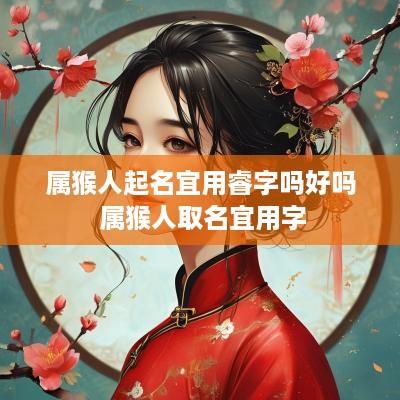 属猴人起名宜用睿字吗好吗 属猴人取名宜用字
