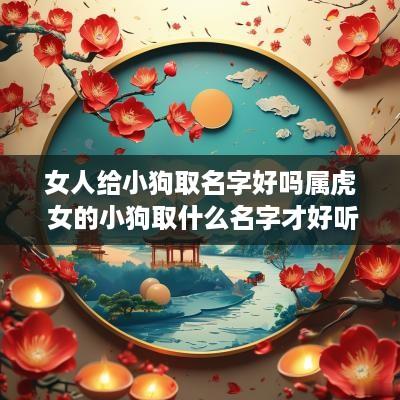 女人给小狗取名字好吗属虎 女的小狗取什么名字才好听