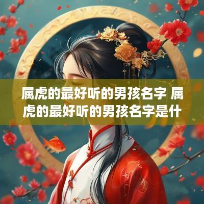 属虎的最好听的男孩名字 属虎的最好听的男孩名字是什么