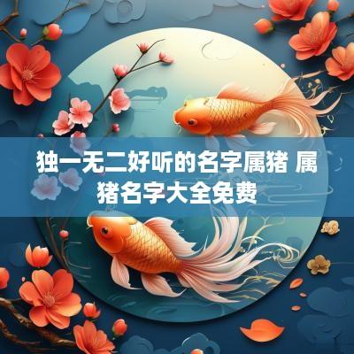独一无二好听的名字属猪 属猪名字大全免费