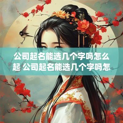 公司起名能选几个字吗怎么起 公司起名能选几个字吗怎么起名