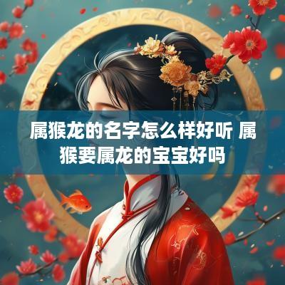 属猴龙的名字怎么样好听 属猴要属龙的宝宝好吗