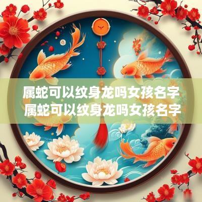 属蛇可以纹身龙吗女孩名字 属蛇可以纹身龙吗女孩名字叫什么