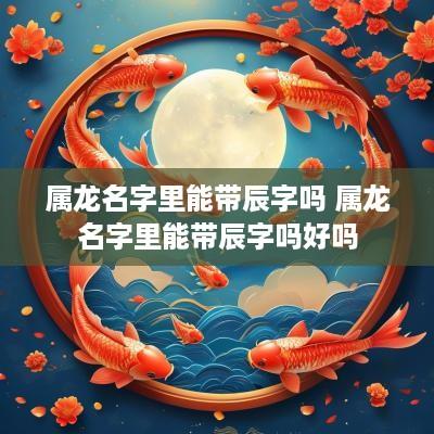 属龙名字里能带辰字吗 属龙名字里能带辰字吗好吗