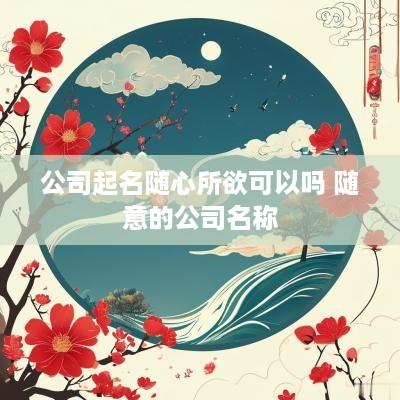 公司起名随心所欲可以吗 随意的公司名称