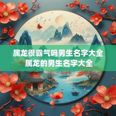 属龙很霸气吗男生名字大全 属龙的男生名字大全
