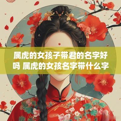 属虎的女孩子带君的名字好吗 属虎的女孩名字带什么字好