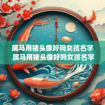 属马用猪头像好吗女孩名字 属马用猪头像好吗女孩名字大全